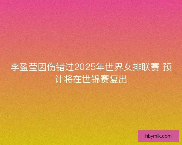 李盈莹因伤错过2025年世界女排联赛 预计将在世锦赛复出