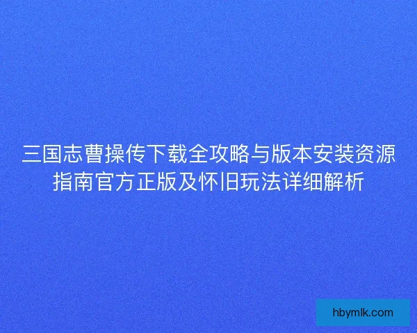 三国志曹操传下载全攻略与版本安装资源指南官方正版及怀旧玩法详细解析