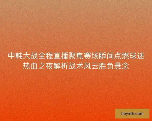 中韩大战全程直播聚焦赛场瞬间点燃球迷热血之夜解析战术风云胜负悬念