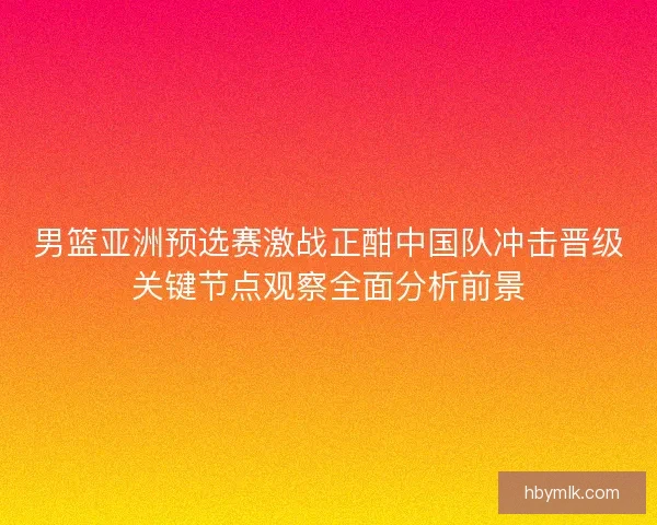 男篮亚洲预选赛激战正酣中国队冲击晋级关键节点观察全面分析前景 男篮亚洲预选赛激战正酣中国队冲击晋级关键节点观察全面分析前景