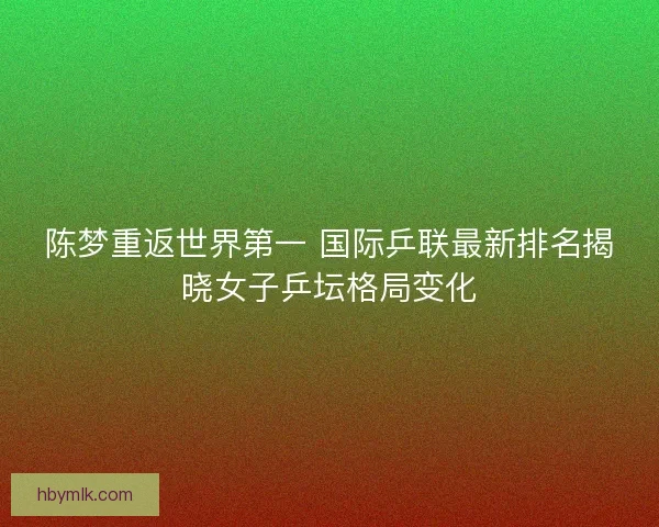 陈梦重返世界第一 国际乒联最新排名揭晓女子乒坛格局变化 陈梦重返世界第一 国际乒联最新排名揭晓女子乒坛格局变化