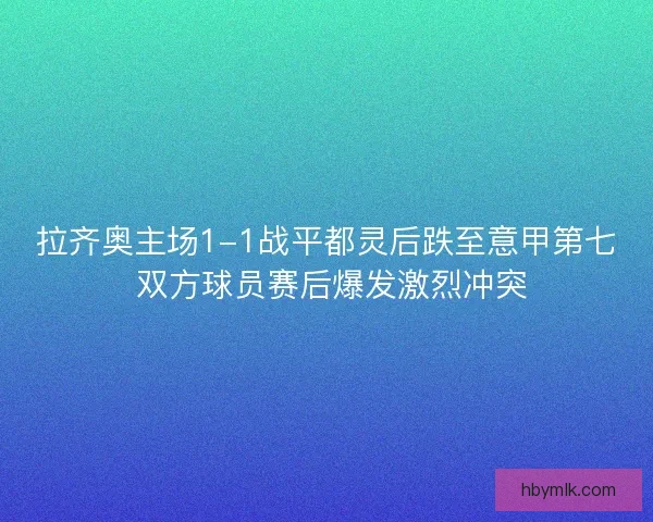 拉齐奥主场1-1战平都灵后跌至意甲第七 双方球员赛后爆发激烈冲突