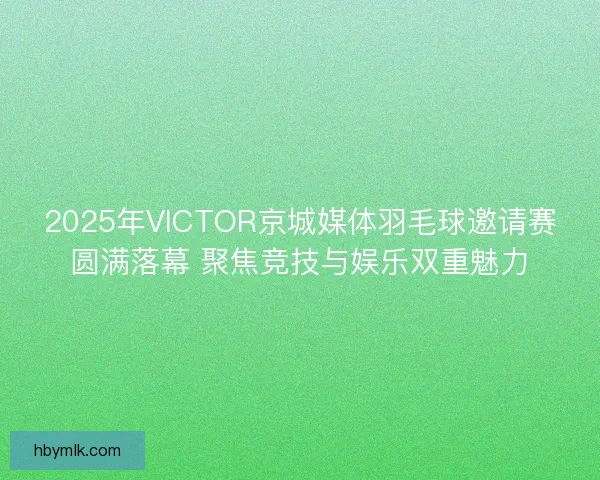 2025年VICTOR京城媒体羽毛球邀请赛圆满落幕 聚焦竞技与娱乐双重魅力
