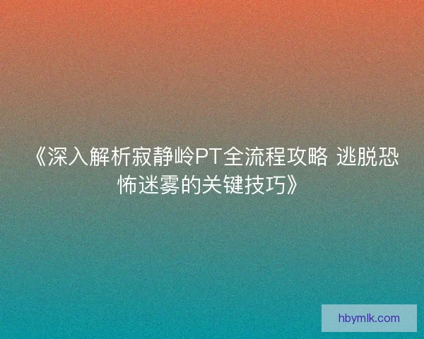 《深入解析寂静岭PT全流程攻略 逃脱恐怖迷雾的关键技巧》
