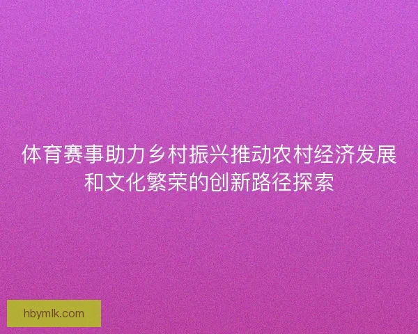 体育赛事助力乡村振兴推动农村经济发展和文化繁荣的创新路径探索 体育赛事助力乡村振兴推动农村经济发展和文化繁荣的创新路径探索