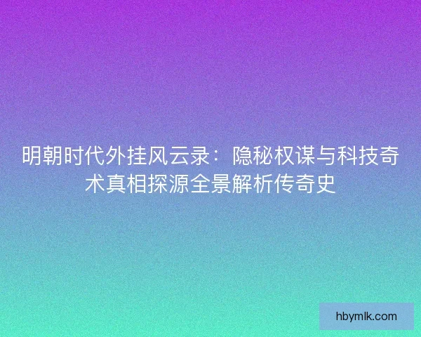 明朝时代外挂风云录：隐秘权谋与科技奇术真相探源全景解析传奇史