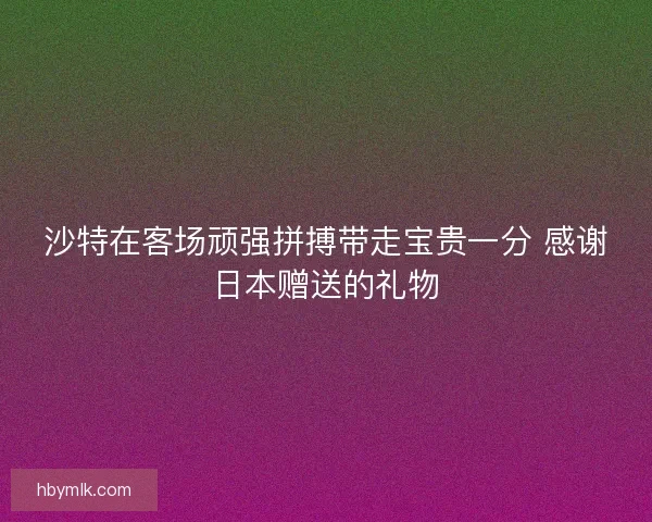 沙特在客场顽强拼搏带走宝贵一分 感谢日本赠送的礼物 沙特在客场顽强拼搏带走宝贵一分 感谢日本赠送的礼物