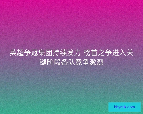 英超争冠集团持续发力 榜首之争进入关键阶段各队竞争激烈