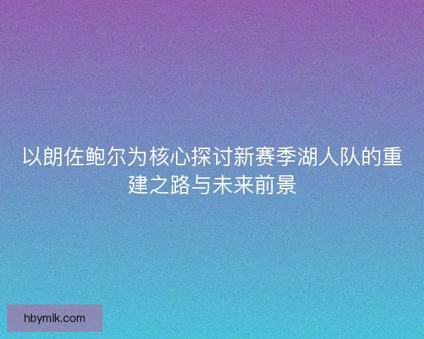以朗佐鲍尔为核心探讨新赛季湖人队的重建之路与未来前景