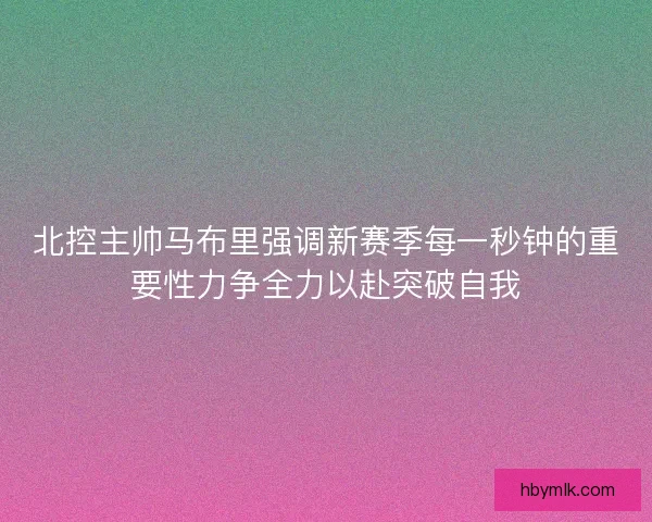 北控主帅马布里强调新赛季每一秒钟的重要性力争全力以赴突破自我