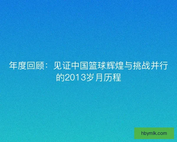 年度回顾：见证中国篮球辉煌与挑战并行的2013岁月历程