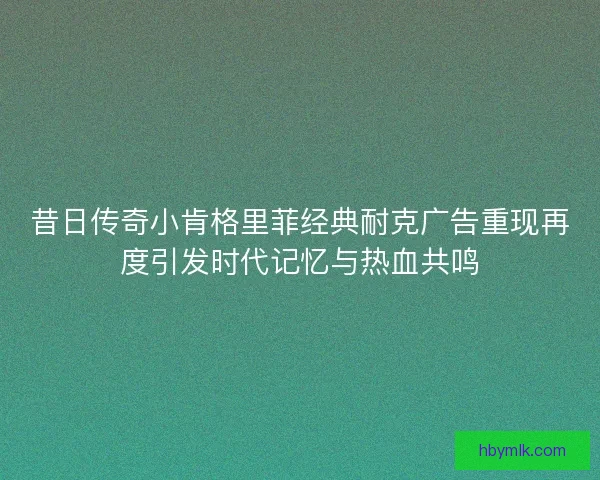 昔日传奇小肯格里菲经典耐克广告重现再度引发时代记忆与热血共鸣