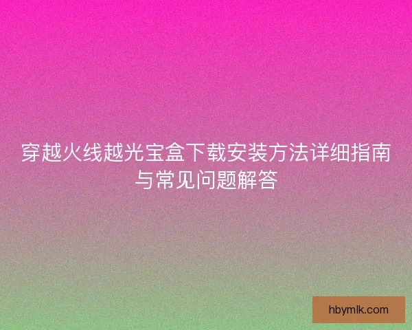 穿越火线越光宝盒下载安装方法详细指南与常见问题解答
