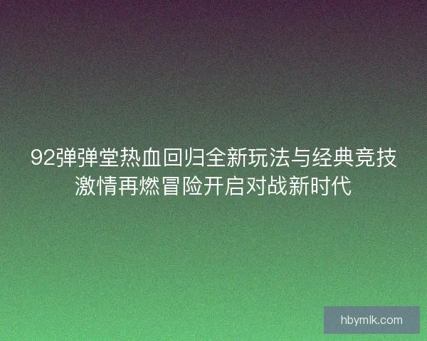 92弹弹堂热血回归全新玩法与经典竞技激情再燃冒险开启对战新时代