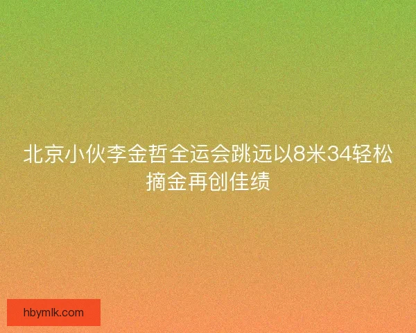 北京小伙李金哲全运会跳远以8米34轻松摘金再创佳绩 北京小伙李金哲全运会跳远以8米34轻松摘金再创佳绩