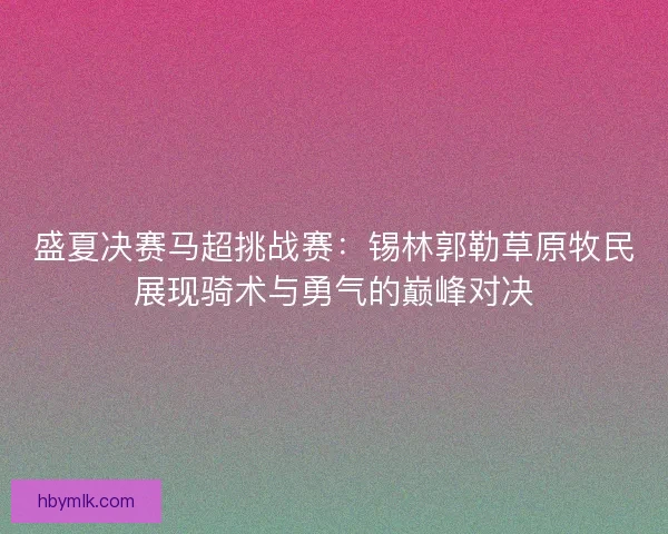 盛夏决赛马超挑战赛:锡林郭勒草原牧民展现骑术与勇气的巅峰对决 盛夏决赛马超挑战赛:锡林郭勒草原牧民展现骑术与勇气的巅峰对决