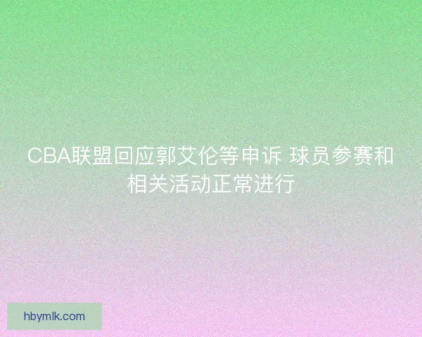 CBA联盟回应郭艾伦等申诉 球员参赛和相关活动正常进行