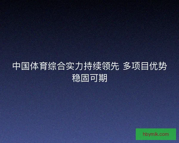 中国体育综合实力持续领先 多项目优势稳固可期 中国体育综合实力持续领先 多项目优势稳固可期