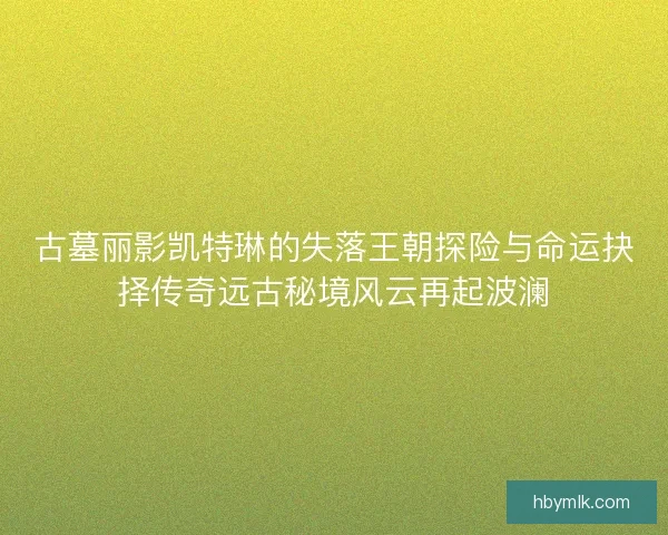 古墓丽影凯特琳的失落王朝探险与命运抉择传奇远古秘境风云再起波澜 古墓丽影凯特琳的失落王朝探险与命运抉择传奇远古秘境风云再起波澜