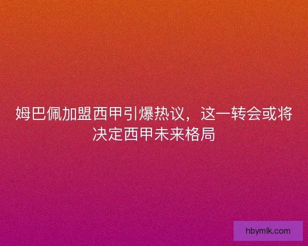 姆巴佩加盟西甲引爆热议,这一转会或将决定西甲未来格局 姆巴佩加盟西甲引爆热议,这一转会或将决定西甲未来格局
