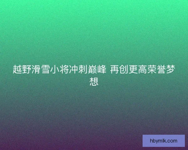 越野滑雪小将冲刺巅峰 再创更高荣誉梦想 越野滑雪小将冲刺巅峰 再创更高荣誉梦想