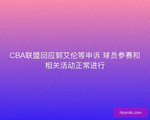 CBA联盟回应郭艾伦等申诉 球员参赛和相关活动正常进行 CBA联盟回应郭艾伦等申诉 球员参赛和相关活动正常进行
