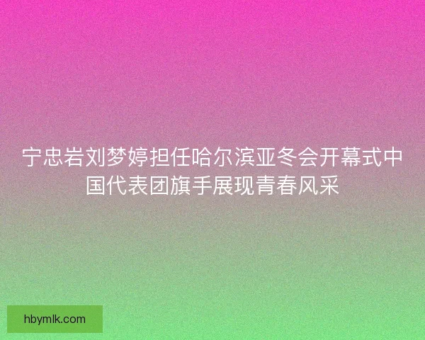 宁忠岩刘梦婷担任哈尔滨亚冬会开幕式中国代表团旗手展现青春风采