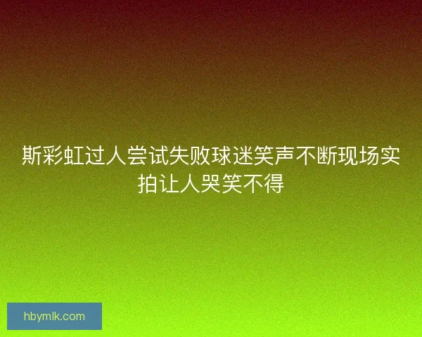 斯彩虹过人尝试失败球迷笑声不断现场实拍让人哭笑不得 斯彩虹过人尝试失败球迷笑声不断现场实拍让人哭笑不得