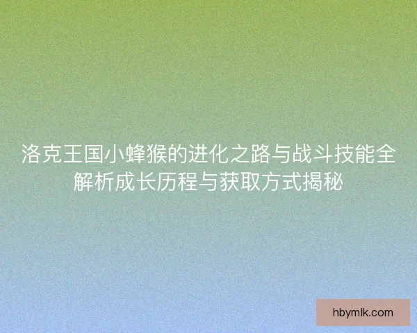 洛克王国小蜂猴的进化之路与战斗技能全解析成长历程与获取方式揭秘