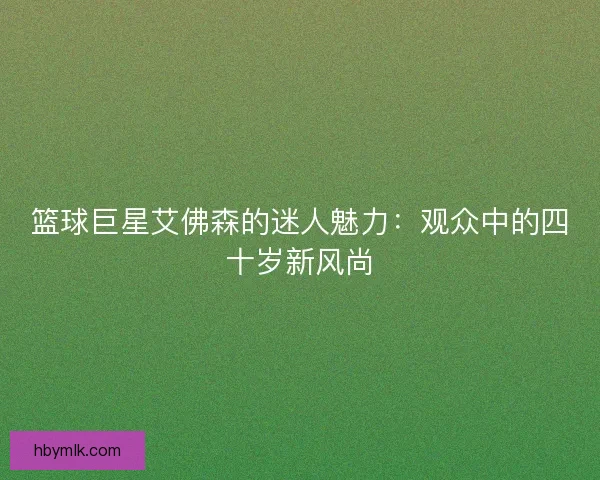 篮球巨星艾佛森的迷人魅力：观众中的四十岁新风尚
