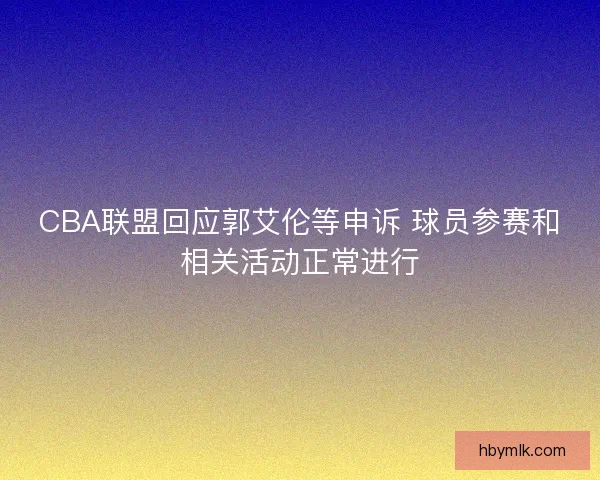 CBA联盟回应郭艾伦等申诉 球员参赛和相关活动正常进行