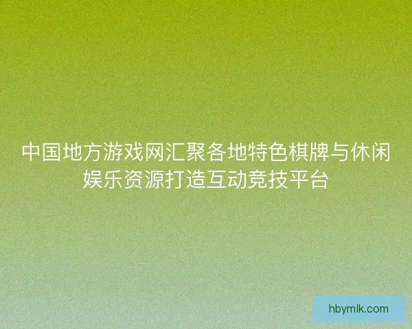 中国地方游戏网汇聚各地特色棋牌与休闲娱乐资源打造互动竞技平台