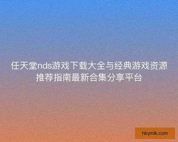 任天堂nds游戏下载大全与经典游戏资源推荐指南最新合集分享平台
