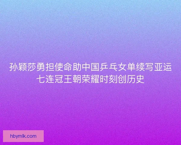 孙颖莎勇担使命助中国乒乓女单续写亚运七连冠王朝荣耀时刻创历史