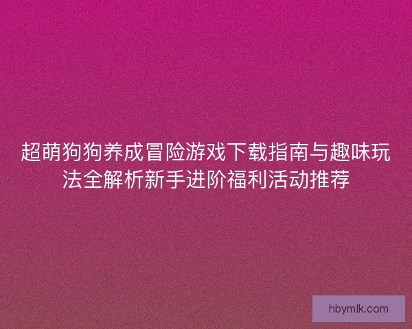 超萌狗狗养成冒险游戏下载指南与趣味玩法全解析新手进阶福利活动推荐