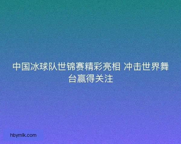 中国冰球队世锦赛精彩亮相 冲击世界舞台赢得关注