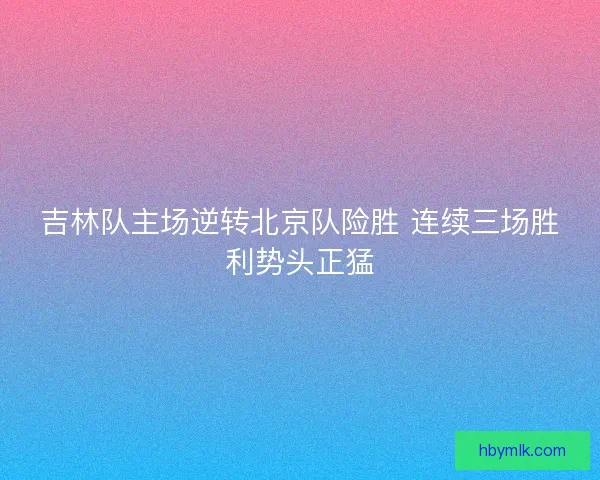 吉林队主场逆转北京队险胜 连续三场胜利势头正猛