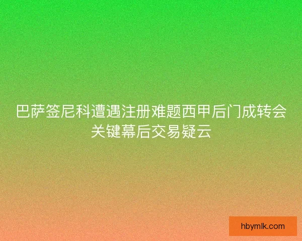 巴萨签尼科遭遇注册难题西甲后门成转会关键幕后交易疑云