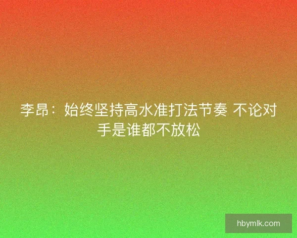 李昂：始终坚持高水准打法节奏 不论对手是谁都不放松