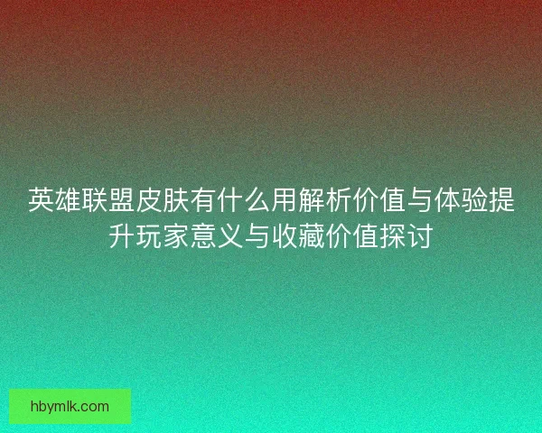 英雄联盟皮肤有什么用解析价值与体验提升玩家意义与收藏价值探讨 英雄联盟皮肤有什么用解析价值与体验提升玩家意义与收藏价值探讨