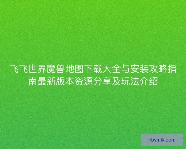 飞飞世界魔兽地图下载大全与安装攻略指南最新版本资源分享及玩法介绍 飞飞世界魔兽地图下载大全与安装攻略指南最新版本资源分享及玩法介绍