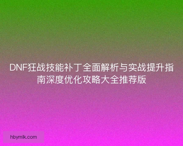 DNF狂战技能补丁全面解析与实战提升指南深度优化攻略大全推荐版 DNF狂战技能补丁全面解析与实战提升指南深度优化攻略大全推荐版