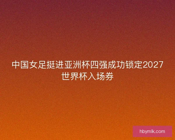 中国女足挺进亚洲杯四强成功锁定2027世界杯入场券 中国女足挺进亚洲杯四强成功锁定2027世界杯入场券