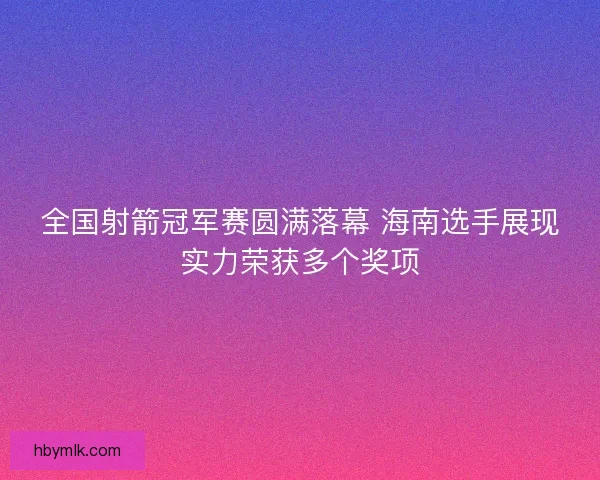 全国射箭冠军赛圆满落幕 海南选手展现实力荣获多个奖项 全国射箭冠军赛圆满落幕 海南选手展现实力荣获多个奖项
