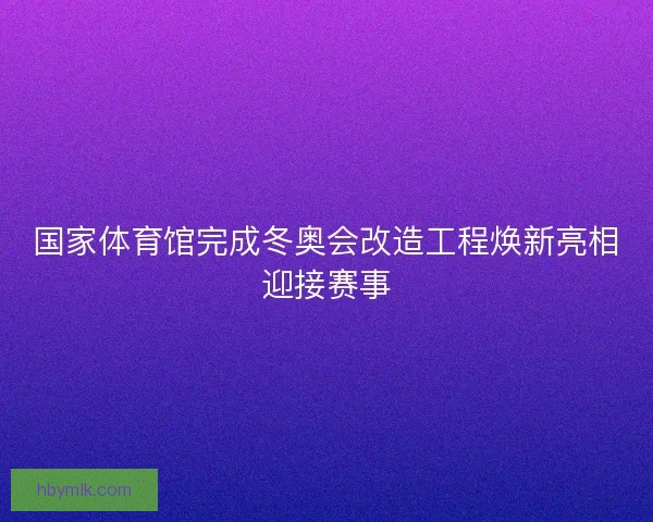 国家体育馆完成冬奥会改造工程焕新亮相迎接赛事 国家体育馆完成冬奥会改造工程焕新亮相迎接赛事